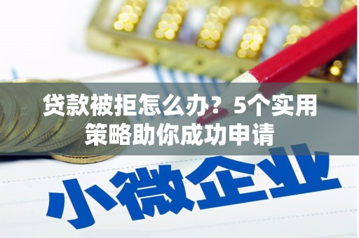 张北贷款被拒怎么办？5个实用策略助你成功申请