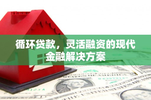 张北循环贷款，灵活融资的现代金融解决方案