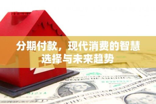 张北分期付款，现代消费的智慧选择与未来趋势