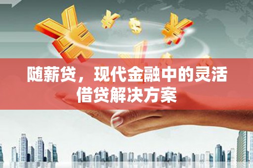 张北随薪贷，现代金融中的灵活借贷解决方案