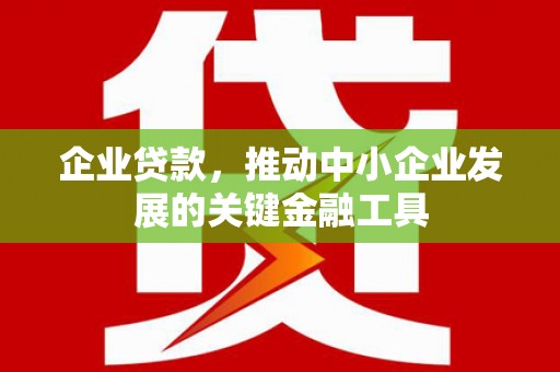 张北企业贷款，推动中小企业发展的关键金融工具
