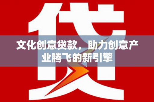 张北文化创意贷款，助力创意产业腾飞的新引擎