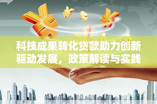 张北科技成果转化贷款助力创新驱动发展，政策解读与实践探索