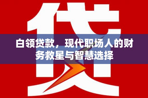 张北白领贷款，现代职场人的财务救星与智慧选择