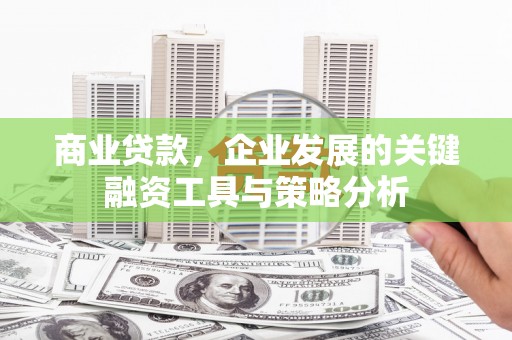 张北商业贷款，企业发展的关键融资工具与策略分析