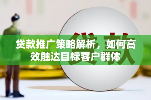 张北贷款推广策略解析，如何高效触达目标客户群体
