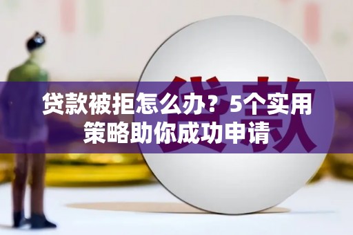 张北贷款被拒怎么办？5个实用策略助你成功申请