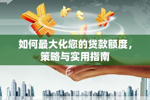张北如何最大化您的贷款额度，策略与实用指南
