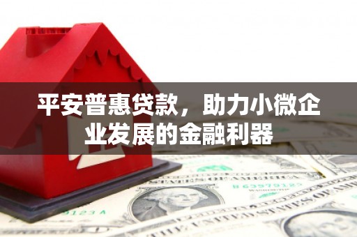 张北平安普惠贷款，助力小微企业发展的金融利器