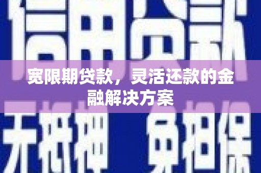张北宽限期贷款，灵活还款的金融解决方案