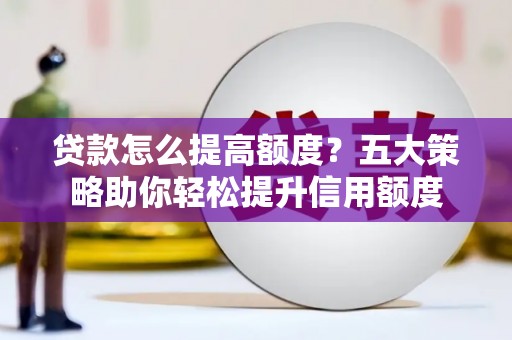 张北贷款怎么提高额度？五大策略助你轻松提升信用额度