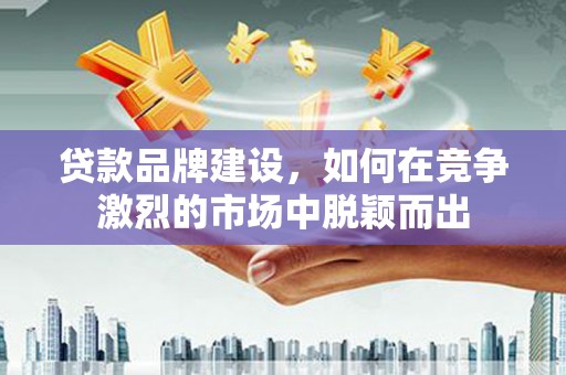 张北贷款品牌建设，如何在竞争激烈的市场中脱颖而出