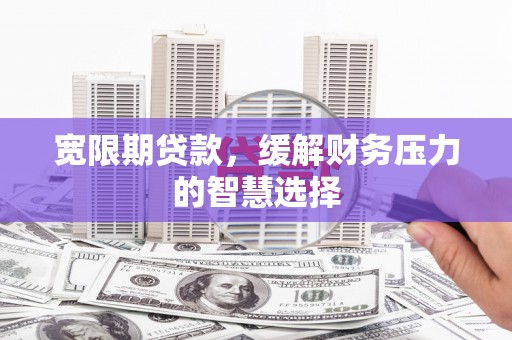 张北宽限期贷款，缓解财务压力的智慧选择