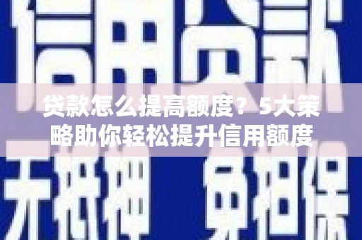 张北贷款怎么提高额度？5大策略助你轻松提升信用额度