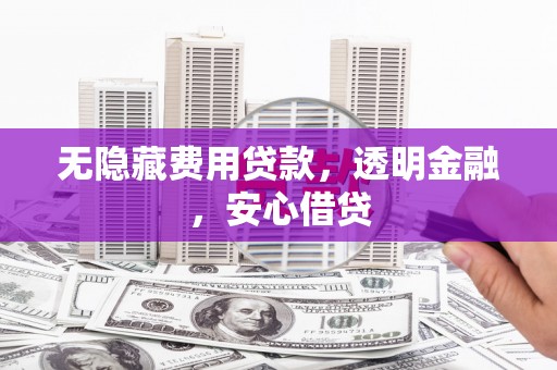 张北无隐藏费用贷款，透明金融，安心借贷