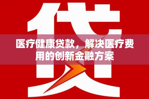 张北医疗健康贷款，解决医疗费用的创新金融方案