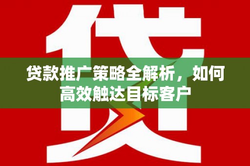 张北贷款推广策略全解析，如何高效触达目标客户