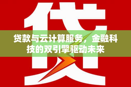 张北贷款与云计算服务，金融科技的双引擎驱动未来