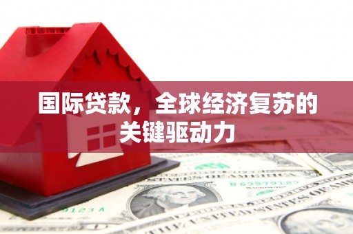 张北国际贷款，全球经济复苏的关键驱动力