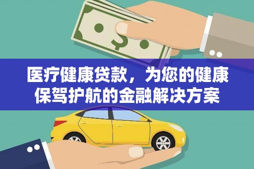 张北医疗健康贷款，为您的健康保驾护航的金融解决方案