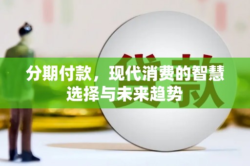 张北分期付款，现代消费的智慧选择与未来趋势