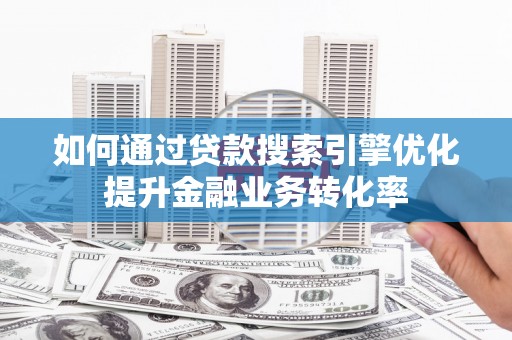 张北如何通过贷款搜索引擎优化提升金融业务转化率