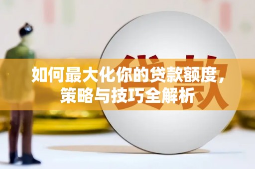 张北如何最大化你的贷款额度，策略与技巧全解析