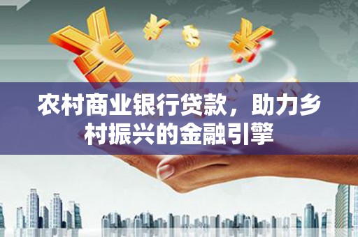 张北农村商业银行贷款，助力乡村振兴的金融引擎