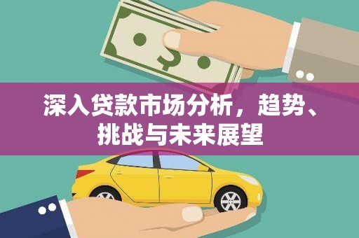 张北深入贷款市场分析，趋势、挑战与未来展望