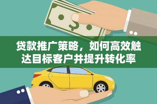 张北贷款推广策略，如何高效触达目标客户并提升转化率