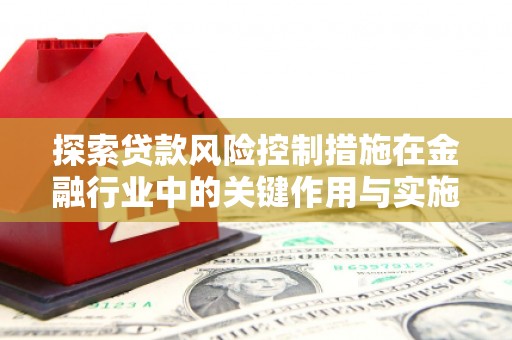 张北探索贷款风险控制措施在金融行业中的关键作用与实施策略