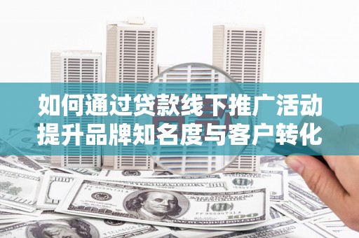 张北如何通过贷款线下推广活动提升品牌知名度与客户转化率