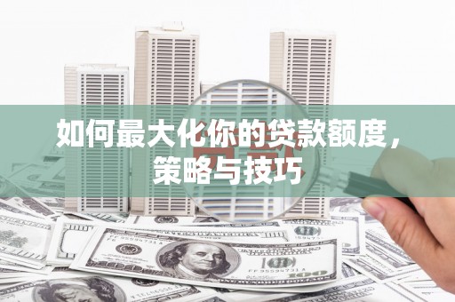 张北如何最大化你的贷款额度，策略与技巧