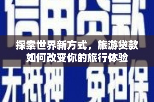 张北探索世界新方式，旅游贷款如何改变你的旅行体验
