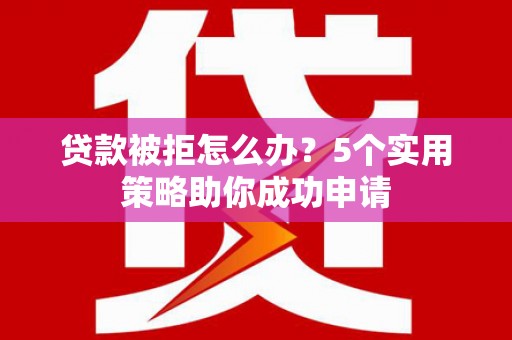 张北贷款被拒怎么办？5个实用策略助你成功申请