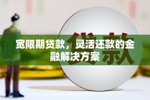 张北宽限期贷款，灵活还款的金融解决方案