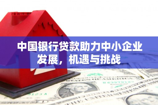 张北中国银行贷款助力中小企业发展，机遇与挑战