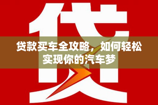 张北贷款买车全攻略，如何轻松实现你的汽车梦