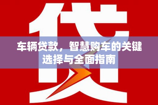 张北车辆贷款，智慧购车的关键选择与全面指南