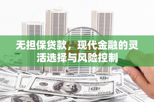张北无担保贷款，现代金融的灵活选择与风险控制
