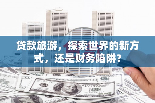 张北贷款旅游，探索世界的新方式，还是财务陷阱？