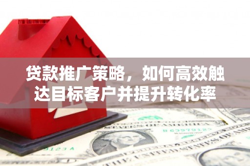 张北贷款推广策略，如何高效触达目标客户并提升转化率