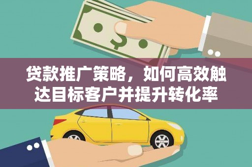 张北贷款推广策略，如何高效触达目标客户并提升转化率