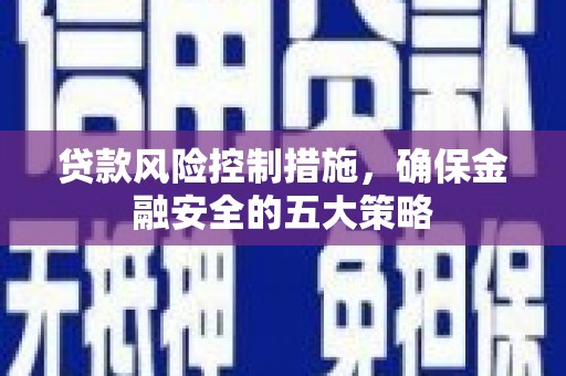张北贷款风险控制措施，确保金融安全的五大策略