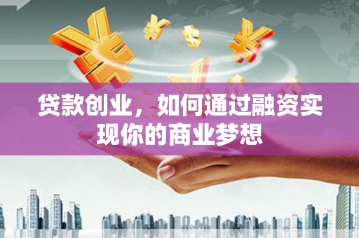张北贷款创业，如何通过融资实现你的商业梦想