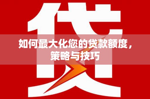张北如何最大化您的贷款额度，策略与技巧