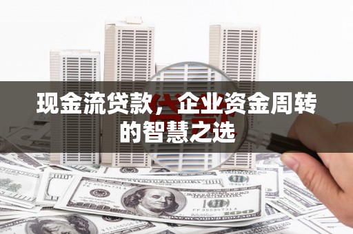 张北现金流贷款，企业资金周转的智慧之选