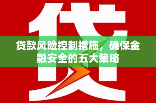 张北贷款风险控制措施，确保金融安全的五大策略