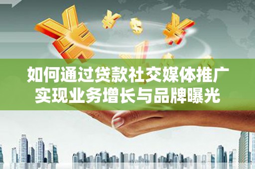 张北如何通过贷款社交媒体推广实现业务增长与品牌曝光