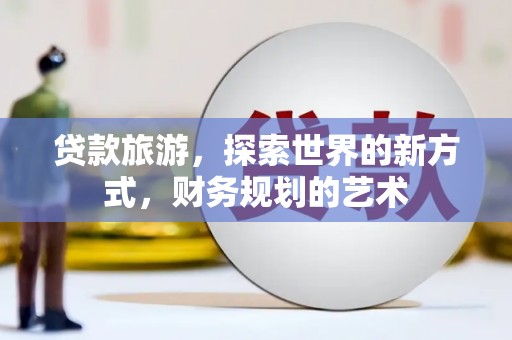 张北贷款旅游，探索世界的新方式，财务规划的艺术